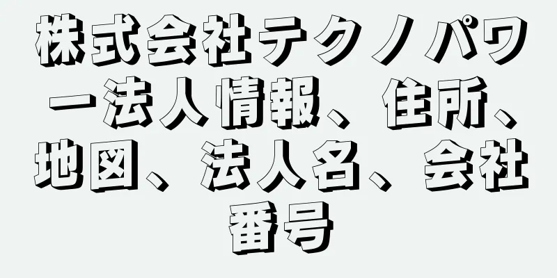 株式会社テクノパワー法人情報、住所、地図、法人名、会社番号