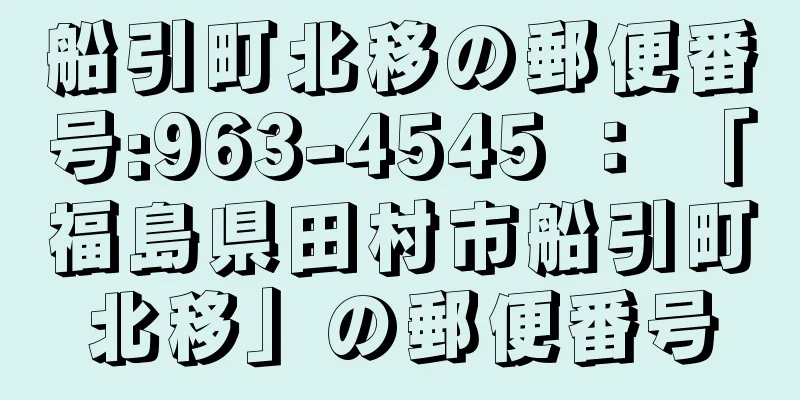 船引町北移の郵便番号:963-4545 ： 「福島県田村市船引町北移」の郵便番号