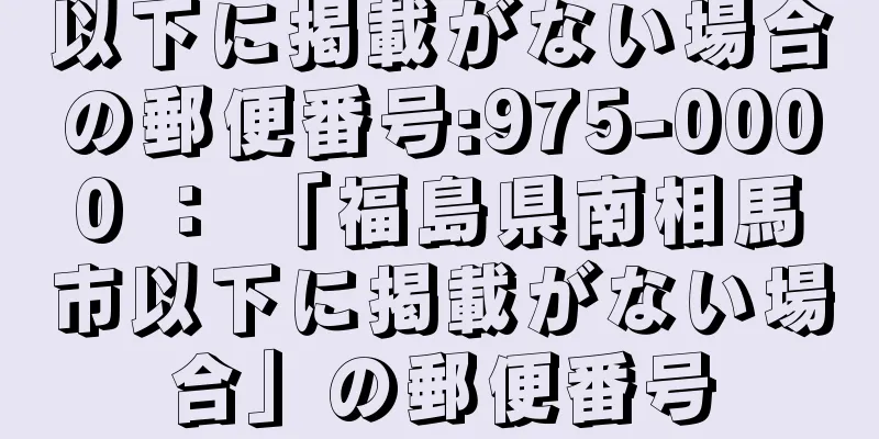 以下に掲載がない場合の郵便番号:975-0000 ： 「福島県南相馬市以下に掲載がない場合」の郵便番号