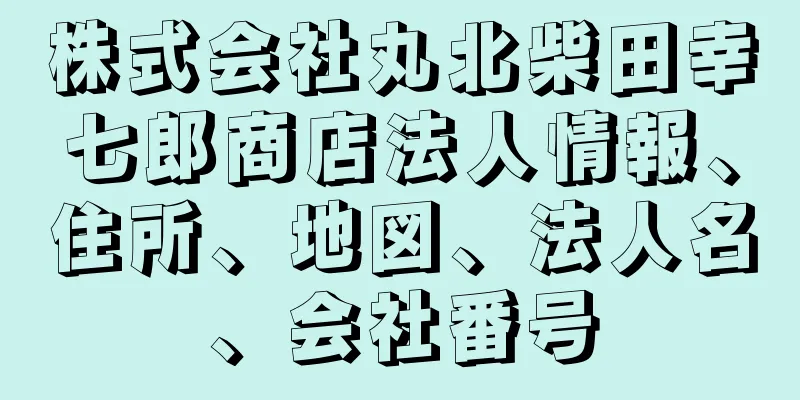 株式会社丸北柴田幸七郎商店法人情報、住所、地図、法人名、会社番号