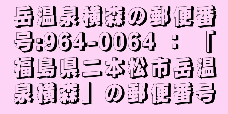 岳温泉横森の郵便番号:964-0064 ： 「福島県二本松市岳温泉横森」の郵便番号