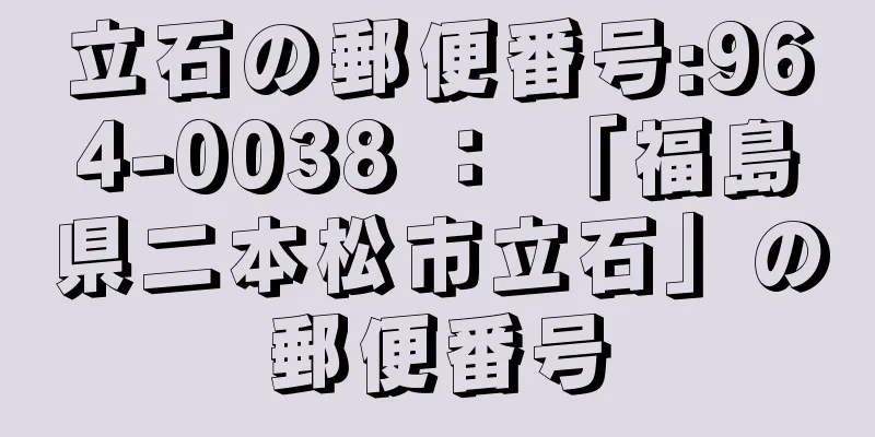 立石の郵便番号:964-0038 ： 「福島県二本松市立石」の郵便番号