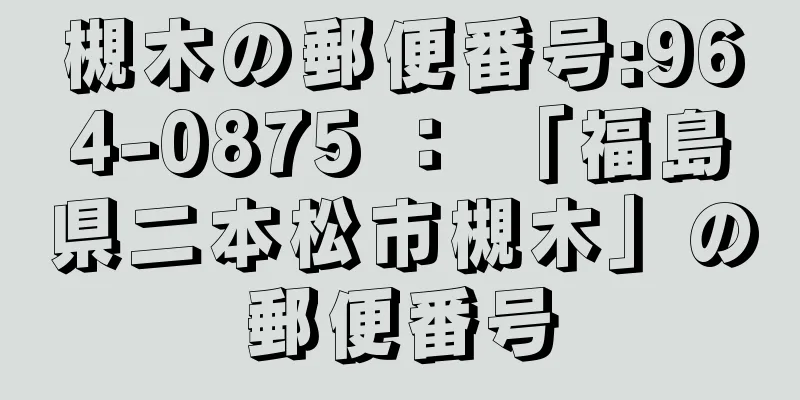 槻木の郵便番号:964-0875 ： 「福島県二本松市槻木」の郵便番号