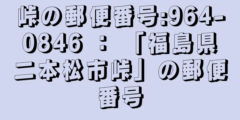 峠の郵便番号:964-0846 ： 「福島県二本松市峠」の郵便番号