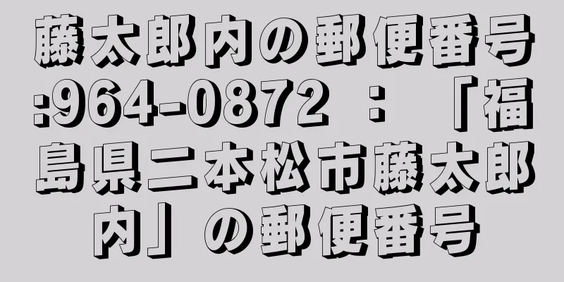 藤太郎内の郵便番号:964-0872 ： 「福島県二本松市藤太郎内」の郵便番号