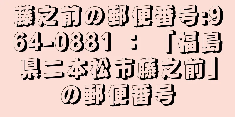 藤之前の郵便番号:964-0881 ： 「福島県二本松市藤之前」の郵便番号