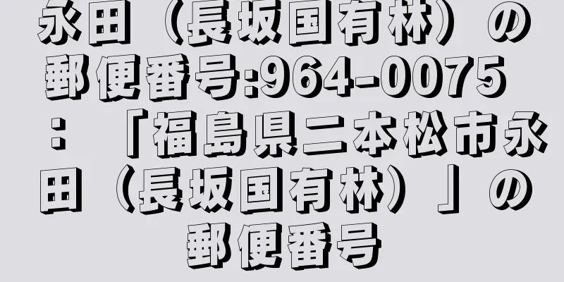 永田（長坂国有林）の郵便番号:964-0075 ： 「福島県二本松市永田（長坂国有林）」の郵便番号