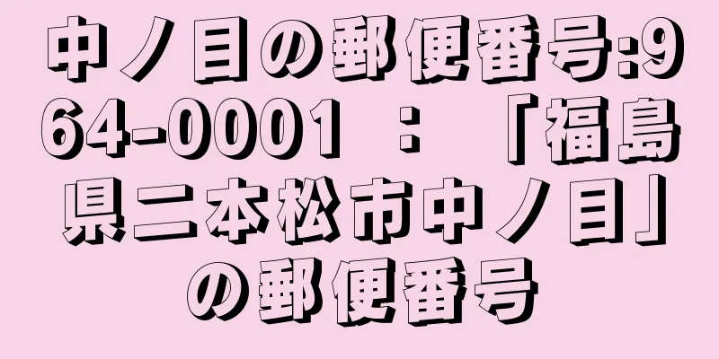 中ノ目の郵便番号:964-0001 ： 「福島県二本松市中ノ目」の郵便番号