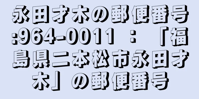 永田才木の郵便番号:964-0011 ： 「福島県二本松市永田才木」の郵便番号