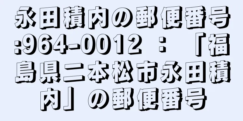 永田積内の郵便番号:964-0012 ： 「福島県二本松市永田積内」の郵便番号