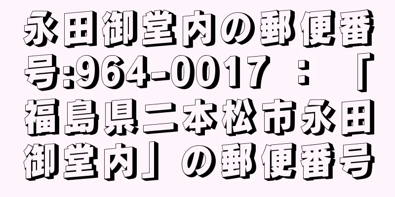 永田御堂内の郵便番号:964-0017 ： 「福島県二本松市永田御堂内」の郵便番号