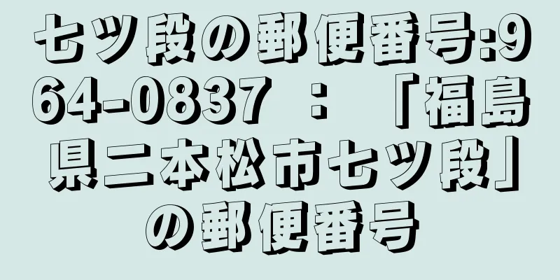 七ツ段の郵便番号:964-0837 ： 「福島県二本松市七ツ段」の郵便番号