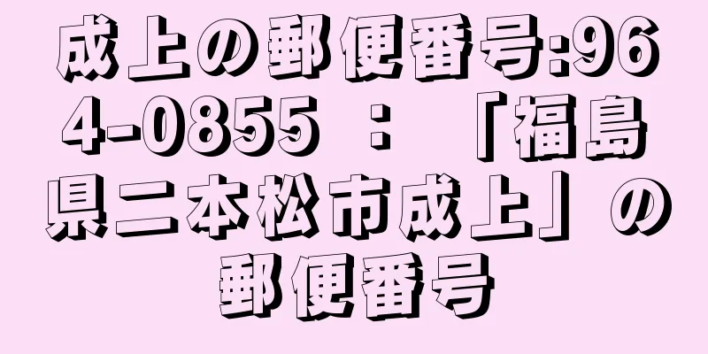 成上の郵便番号:964-0855 ： 「福島県二本松市成上」の郵便番号