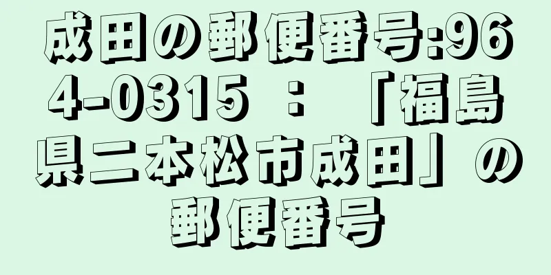 成田の郵便番号:964-0315 ： 「福島県二本松市成田」の郵便番号