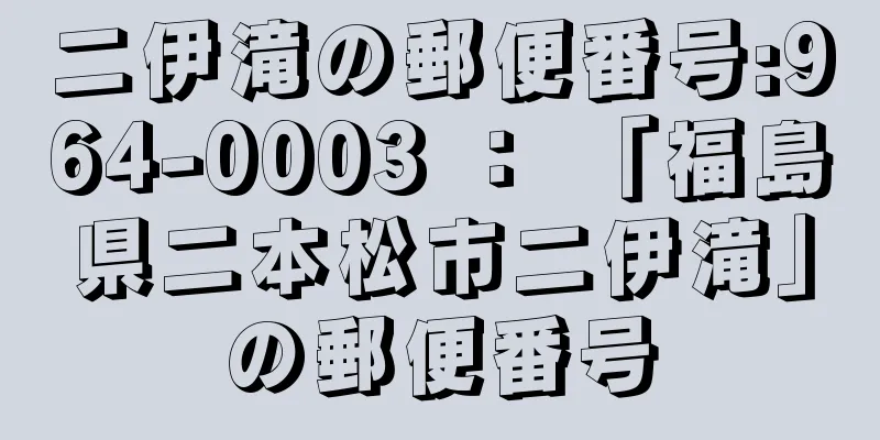 二伊滝の郵便番号:964-0003 ： 「福島県二本松市二伊滝」の郵便番号