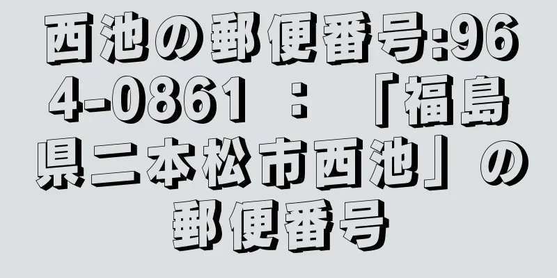 西池の郵便番号:964-0861 ： 「福島県二本松市西池」の郵便番号