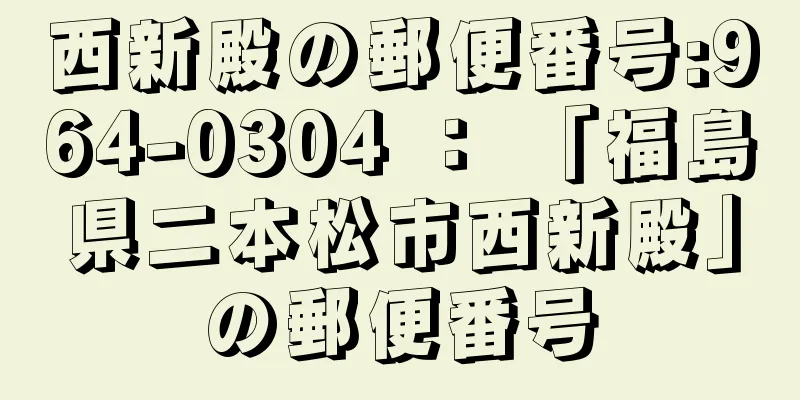 西新殿の郵便番号:964-0304 ： 「福島県二本松市西新殿」の郵便番号