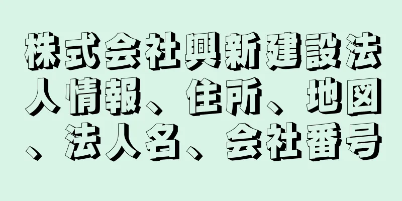 株式会社興新建設法人情報、住所、地図、法人名、会社番号