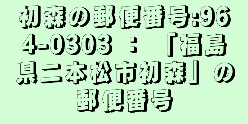 初森の郵便番号:964-0303 ： 「福島県二本松市初森」の郵便番号