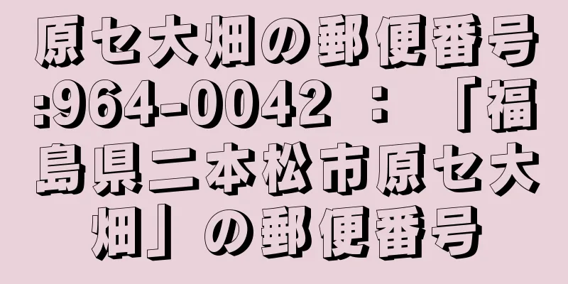 原セ大畑の郵便番号:964-0042 ： 「福島県二本松市原セ大畑」の郵便番号