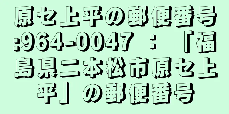 原セ上平の郵便番号:964-0047 ： 「福島県二本松市原セ上平」の郵便番号