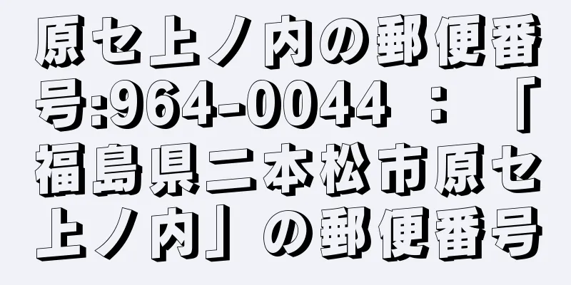 原セ上ノ内の郵便番号:964-0044 ： 「福島県二本松市原セ上ノ内」の郵便番号