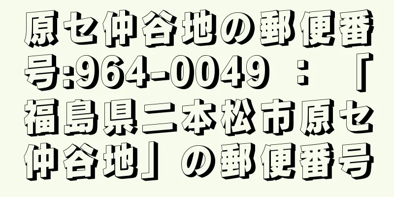 原セ仲谷地の郵便番号:964-0049 ： 「福島県二本松市原セ仲谷地」の郵便番号