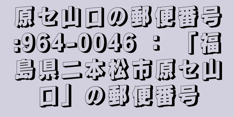 原セ山口の郵便番号:964-0046 ： 「福島県二本松市原セ山口」の郵便番号