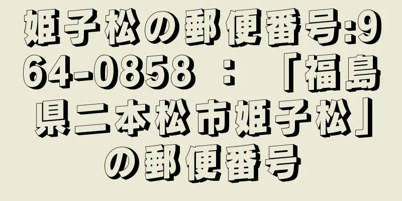 姫子松の郵便番号:964-0858 ： 「福島県二本松市姫子松」の郵便番号