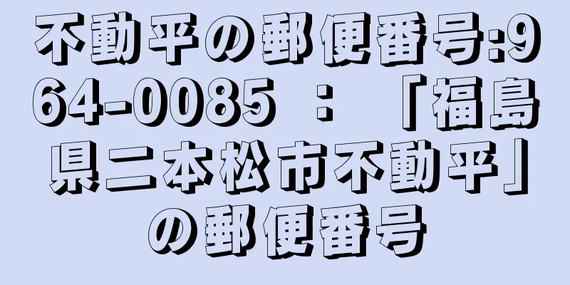 不動平の郵便番号:964-0085 ： 「福島県二本松市不動平」の郵便番号