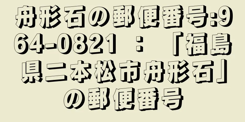 舟形石の郵便番号:964-0821 ： 「福島県二本松市舟形石」の郵便番号