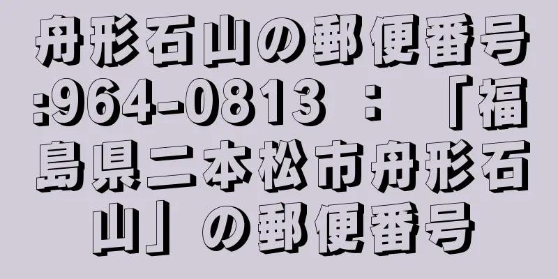 舟形石山の郵便番号:964-0813 ： 「福島県二本松市舟形石山」の郵便番号