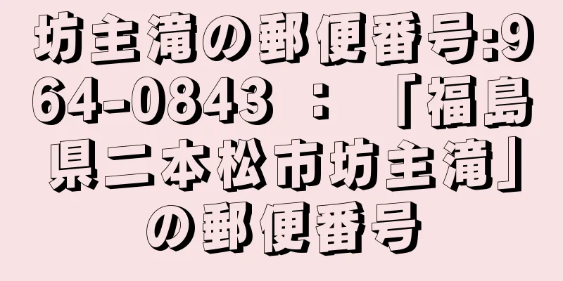 坊主滝の郵便番号:964-0843 ： 「福島県二本松市坊主滝」の郵便番号