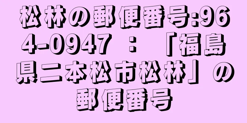 松林の郵便番号:964-0947 ： 「福島県二本松市松林」の郵便番号