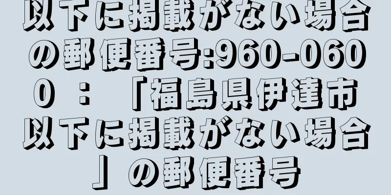 以下に掲載がない場合の郵便番号:960-0600 ： 「福島県伊達市以下に掲載がない場合」の郵便番号