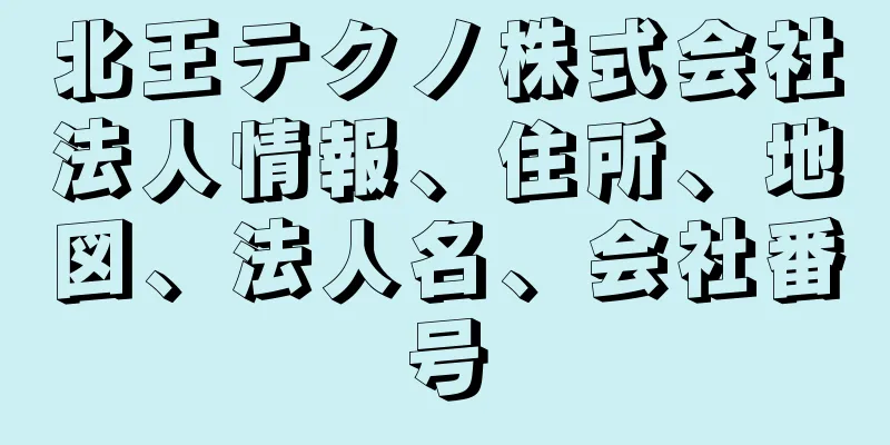 北王テクノ株式会社法人情報、住所、地図、法人名、会社番号