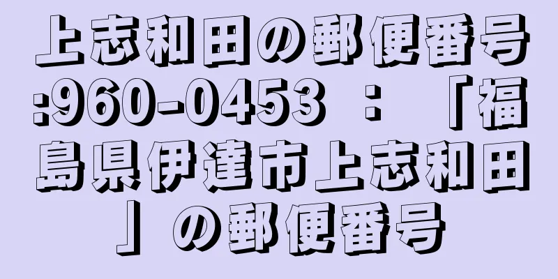 上志和田の郵便番号:960-0453 ： 「福島県伊達市上志和田」の郵便番号