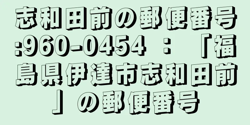 志和田前の郵便番号:960-0454 ： 「福島県伊達市志和田前」の郵便番号