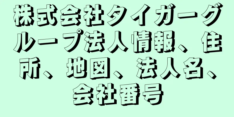 株式会社タイガーグループ法人情報、住所、地図、法人名、会社番号
