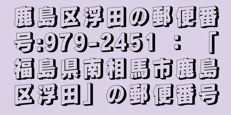 鹿島区浮田の郵便番号:979-2451 ： 「福島県南相馬市鹿島区浮田」の郵便番号