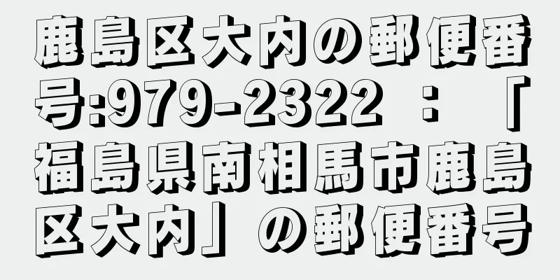 鹿島区大内の郵便番号:979-2322 ： 「福島県南相馬市鹿島区大内」の郵便番号