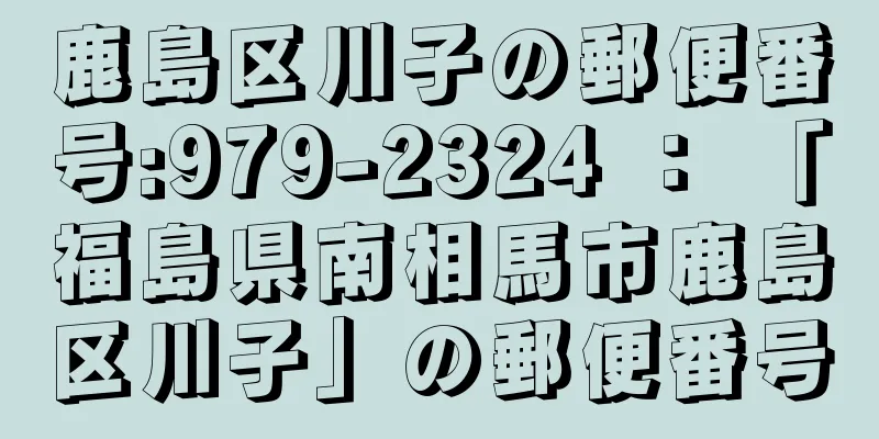 鹿島区川子の郵便番号:979-2324 ： 「福島県南相馬市鹿島区川子」の郵便番号