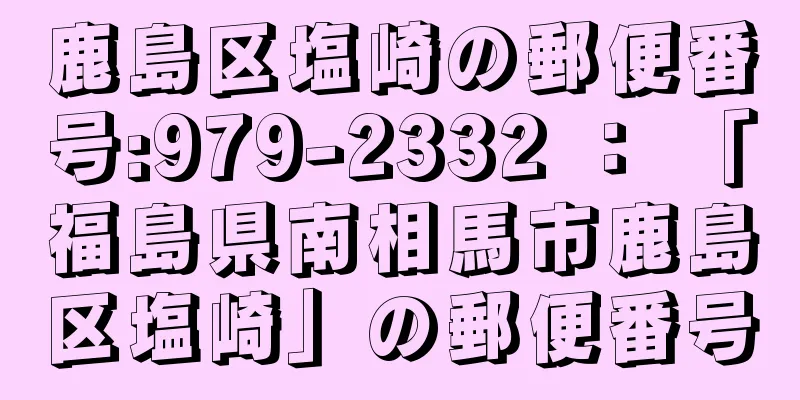 鹿島区塩崎の郵便番号:979-2332 ： 「福島県南相馬市鹿島区塩崎」の郵便番号