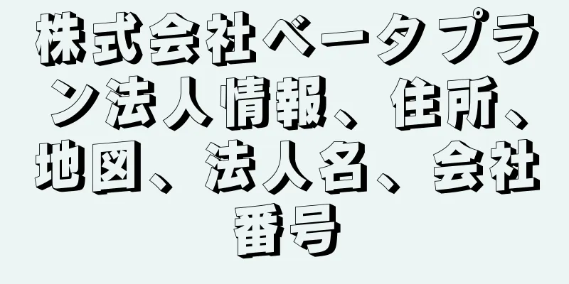 株式会社ベータプラン法人情報、住所、地図、法人名、会社番号