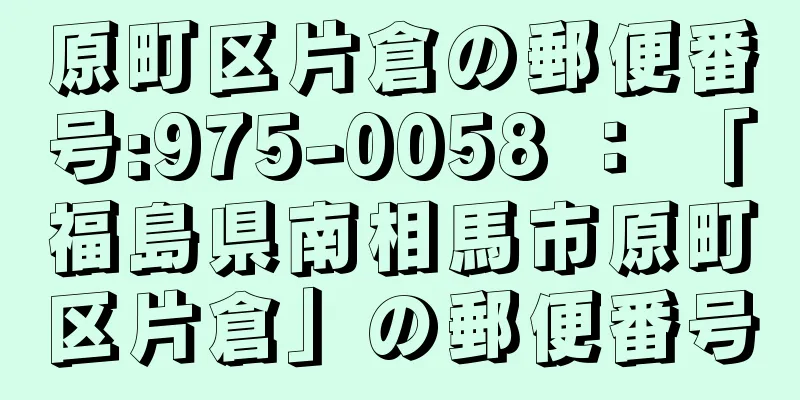 原町区片倉の郵便番号:975-0058 ： 「福島県南相馬市原町区片倉」の郵便番号