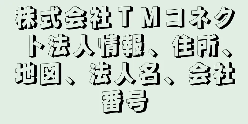 株式会社ＴＭコネクト法人情報、住所、地図、法人名、会社番号