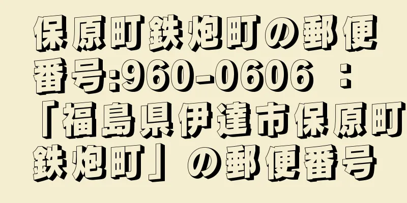 保原町鉄炮町の郵便番号:960-0606 ： 「福島県伊達市保原町鉄炮町」の郵便番号