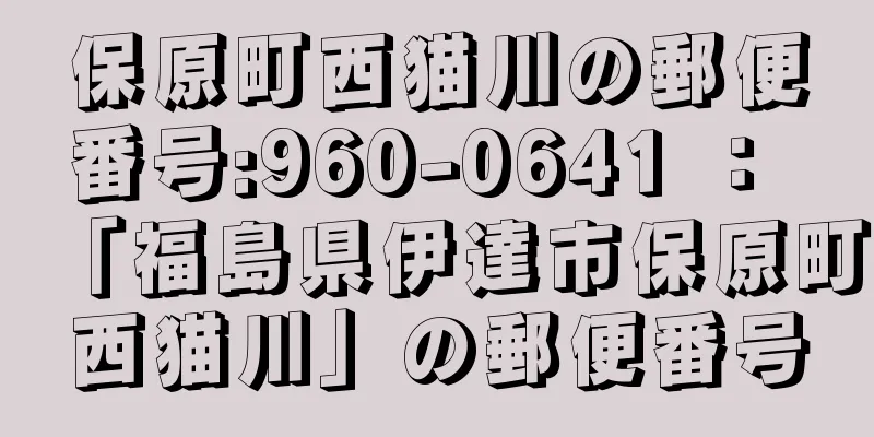 保原町西猫川の郵便番号:960-0641 ： 「福島県伊達市保原町西猫川」の郵便番号