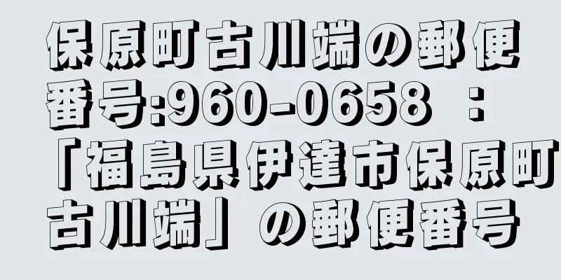 保原町古川端の郵便番号:960-0658 ： 「福島県伊達市保原町古川端」の郵便番号