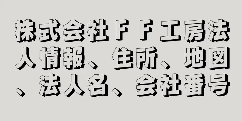 株式会社ＦＦ工房法人情報、住所、地図、法人名、会社番号